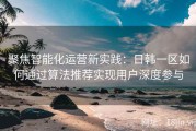 聚焦智能化运营新实践：日韩一区如何通过算法推荐实现用户深度参与