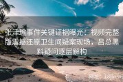 张津瑜事件关键证据曝光：视频完整版震撼还原卫生间疑案现场，吕总黑料疑问逐层解构