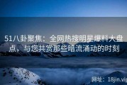 51八卦聚焦：全网热搜明星爆料大盘点，与您共赏那些暗流涌动的时刻