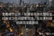 全面细节公开｜张津瑜视频完整版在线解说卫生间疑案现场，吕总黑料疑问疑团渐露破绽