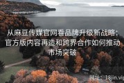 从麻豆传媒官网看品牌升级新战略：官方版内容再造和跨界合作如何推动市场突破