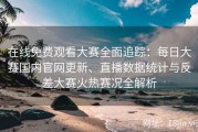 在线免费观看大赛全面追踪：每日大赛国内官网更新、直播数据统计与反差大赛火热赛况全解析