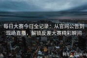 每日大赛今日全记录：从官网公告到现场直播，解锁反差大赛精彩瞬间