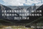 反差大赛直播数据全揭秘：每日大赛官方最新发布、在线免费观看攻略与国内实况解读