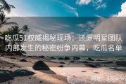 吃瓜51权威揭秘现场：还原明星团队内部发生的秘密纷争内幕，吃瓜名单