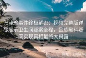 张津瑜事件终极解密：视频完整版详尽展示卫生间疑案全程，吕总黑料疑问实现真相最终大揭露