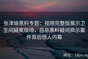 张津瑜黑料专题：视频完整版展示卫生间疑案现场，吕总黑料疑问揭示案件背后惊人内幕