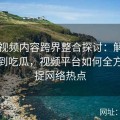 新91视频内容跨界整合探讨：解析从爆料到吃瓜，视频平台如何全方位捕捉网络热点