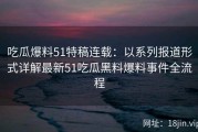 吃瓜爆料51特稿连载：以系列报道形式详解最新51吃瓜黑料爆料事件全流程