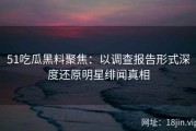 51吃瓜黑料聚焦：以调查报告形式深度还原明星绯闻真相
