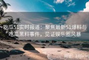 吃瓜51实时报道：聚焦最新51爆料与吃瓜黑料事件，见证娱乐圈风暴