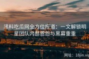 黑料吃瓜网全方位报道：一文解锁明星团队内部恩怨与黑幕重重
