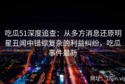 吃瓜51深度追查：从多方消息还原明星丑闻中错综复杂的利益纠纷，吃瓜事件最新