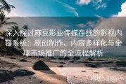 深入探讨麻豆影业传媒在线的影视内容系统：原创制作、内容多样化与全球市场推广的全流程解析