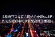 揭秘麻豆官媒官方网站的全媒体战略：如何构建数字时代新型品牌传播矩阵