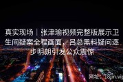 真实现场｜张津瑜视频完整版展示卫生间疑案全程画面，吕总黑料疑问逐步明朗引发公众震惊