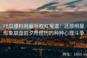 吃瓜爆料网最新权威报道：还原明星形象崩盘前夕所经历的种种心理斗争