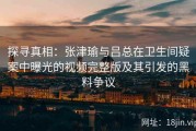探寻真相：张津瑜与吕总在卫生间疑案中曝光的视频完整版及其引发的黑料争议