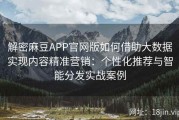 解密麻豆APP官网版如何借助大数据实现内容精准营销：个性化推荐与智能分发实战案例