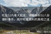 吃瓜51内幕大起底：详细解析51八卦爆料事件，揭开明星黑料的真相之谜