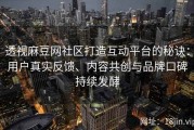 透视麻豆网社区打造互动平台的秘诀：用户真实反馈、内容共创与品牌口碑持续发酵