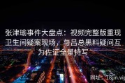 张津瑜事件大盘点：视频完整版重现卫生间疑案现场，与吕总黑料疑问互为佐证全景特写
