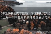 51吃瓜平台内幕报道：专注捕捉吃瓜51上每一则明星黑料事件的爆发点与冲击面