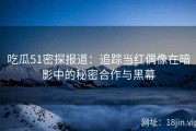 吃瓜51密探报道：追踪当红偶像在暗影中的秘密合作与黑幕