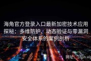 海角官方登录入口最新加密技术应用探秘：多维防护、动态验证与零漏洞安全体系的案例剖析