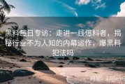 黑料每日专访：走进一线爆料者，揭秘行业不为人知的内幕运作，爆黑料犯法吗