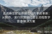 走进麻豆影业传媒在线的平台革新：从制作、发行到营销打造全流程数字影像解决方案