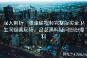 深入剖析｜张津瑜视频完整版实录卫生间疑案现场，吕总黑料疑问纷纷爆料
