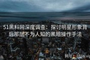 51黑料网深度调查：探讨明星形象背后那层不为人知的黑暗操作手法
