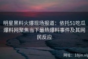 明星黑料火爆现场报道：依托51吃瓜爆料网聚焦当下最热爆料事件及其网民反应