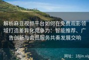 解析麻豆视频平台如何在免费观影领域打造差异化竞争力：智能推荐、广告创新与会员服务共奏发展交响