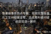 张津瑜事件热点专辑：视频完整版展示卫生间疑案全程，吕总黑料疑问疑点层层逐一解析