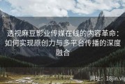 透视麻豆影业传媒在线的内容革命：如何实现原创力与多平台传播的深度融合