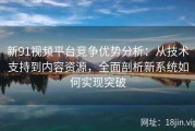 新91视频平台竞争优势分析：从技术支持到内容资源，全面剖析新系统如何实现突破