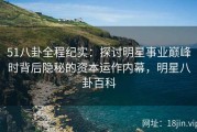 51八卦全程纪实：探讨明星事业巅峰时背后隐秘的资本运作内幕，明星八卦百科