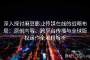 深入探讨麻豆影业传媒在线的战略布局：原创内容、跨平台传播与全球版权运作全流程解析
