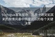 91chigua直击现场：还原一场突如其来的舆情风暴中明星团队的每个关键决策