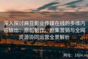 深入探讨麻豆影业传媒在线的多维内容输出：原创制作、剧集营销与全网资源协同运营全景解析