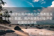 新91视频平台用户体验与市场表现深度剖析：数据、用户反馈与行业评论构建综合评估