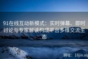 91在线互动新模式：实时弹幕、即时讨论与专家解读构成平台多维交流生态