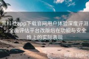 黑料社app下载官网用户体验深度评测：全面评估平台改版后在功能与安全性上的实际表现