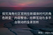 探究海角社区官网在新媒体时代的角色转变：内容整合、社群互动与多平台联动的全景剖析
