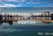 张津瑜最新视频报告：完整版直播还原卫生间疑案现场，吕总黑料疑问和关键细节详析