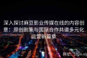 深入探讨麻豆影业传媒在线的内容创意：原创剧集与国际合作共谱多元化运营新篇章