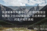 张津瑜事件风暴中心：视频完整版全程展现卫生间疑案现场，吕总黑料疑问逐步揭示真相