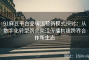 91麻豆平台品牌运营新模式探讨：从数字化转型到全渠道传播构建跨界合作新生态